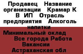Продавец › Название организации ­ Крамар К.В, ИП › Отрасль предприятия ­ Алкоголь, напитки › Минимальный оклад ­ 8 400 - Все города Работа » Вакансии   . Астраханская обл.,Астрахань г.